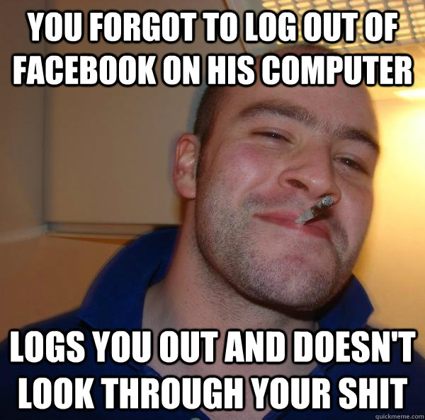 you forgot to log out of facebook on his computer logs you out and doesn't look through your shit - you forgot to log out of facebook on his computer logs you out and doesn't look through your shit  Misc