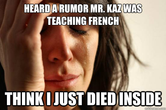 heard a rumor mr. kaz was teaching french think i just died inside - heard a rumor mr. kaz was teaching french think i just died inside  First World Problems