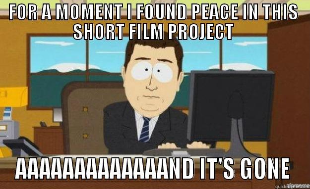 FOR A MOMENT I FOUND PEACE IN THIS SHORT FILM PROJECT AAAAAAAAAAAAAND IT'S GONE aaaand its gone