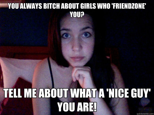 You always bitch about girls who 'friendzone' you? Tell me about what a 'nice guy' you are!   