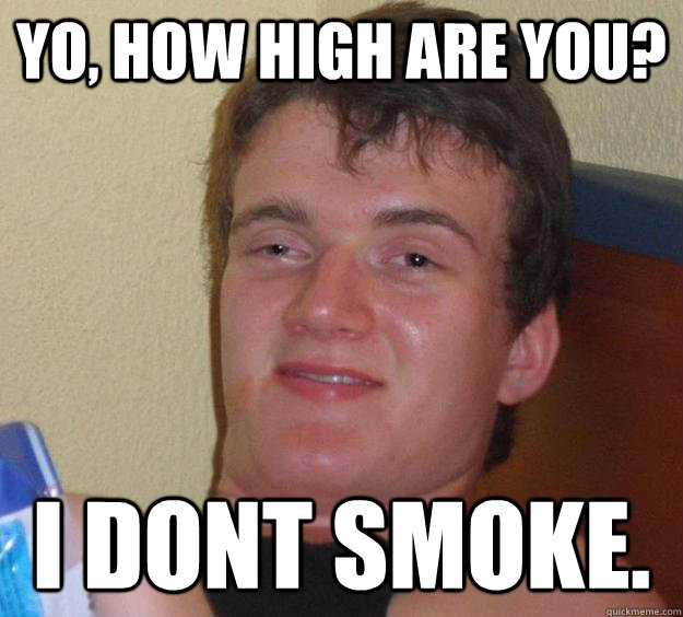 Yo, how high are you? I dont smoke. - Yo, how high are you? I dont smoke.  10 Guy