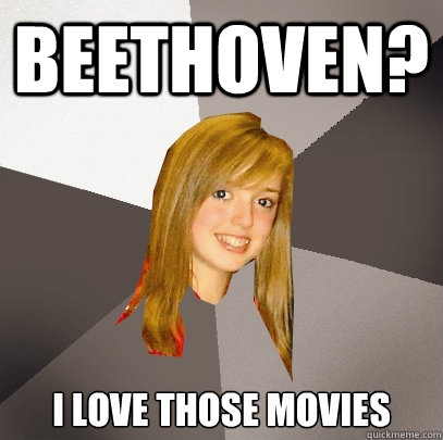 Beethoven? i love those movies  Musically Oblivious 8th Grader