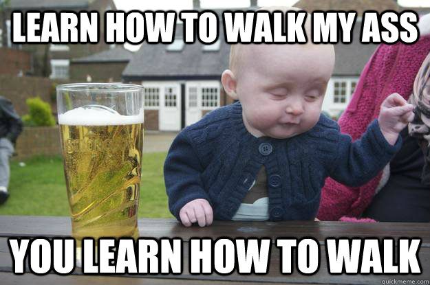 Learn how to walk my ass you learn how to walk  drunk baby