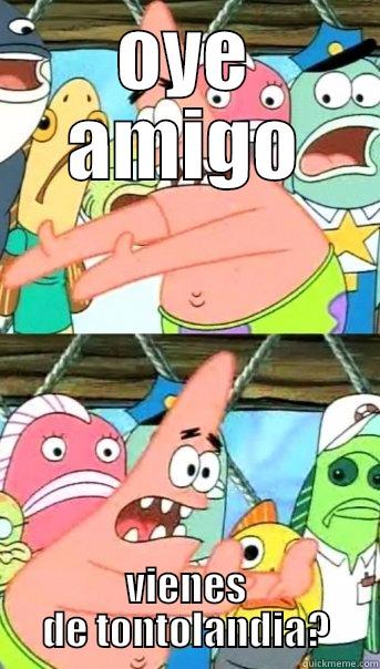 OYE AMIGO VIENES DE TONTOLANDIA? Push it somewhere else Patrick