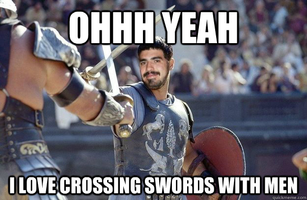 ohhh yeah I love crossing swords with men - ohhh yeah I love crossing swords with men  Gay-diator