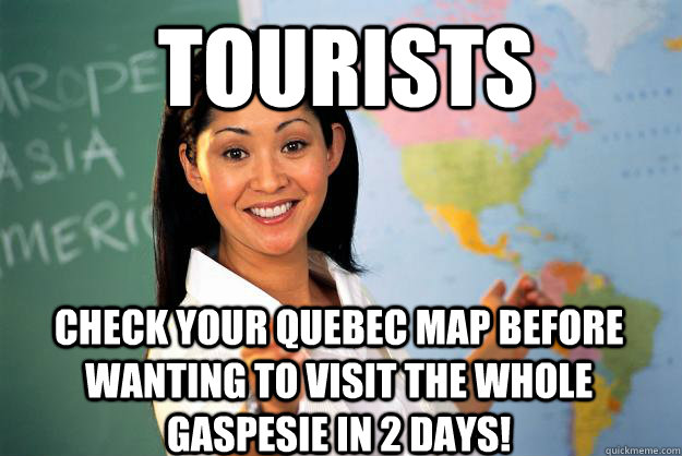 Tourists Check your Quebec map before wanting to visit the whole Gaspesie in 2 days! - Tourists Check your Quebec map before wanting to visit the whole Gaspesie in 2 days!  Unhelpful High School Teacher