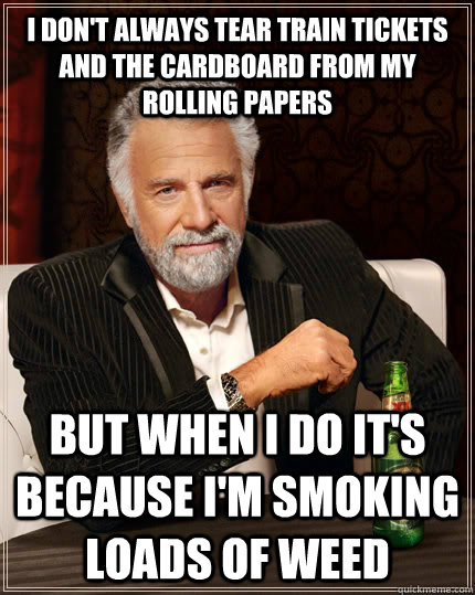 I don't always tear train tickets and the cardboard from my rolling papers but when I do it's because I'm smoking loads of weed  The Most Interesting Man In The World