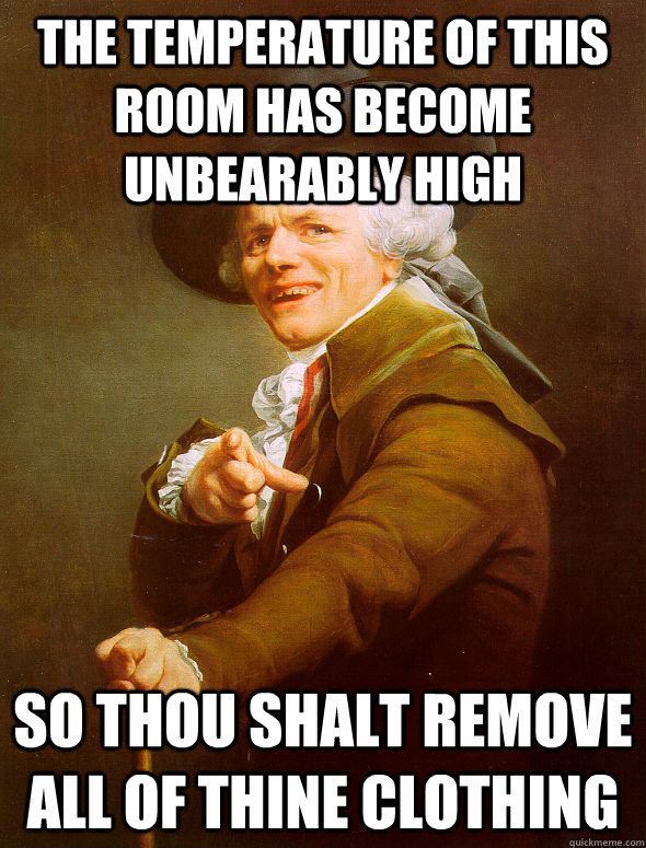 the temperature of this room has become unbearably high so thou shalt remove all of thine clothing  - the temperature of this room has become unbearably high so thou shalt remove all of thine clothing   Joseph Ducreux