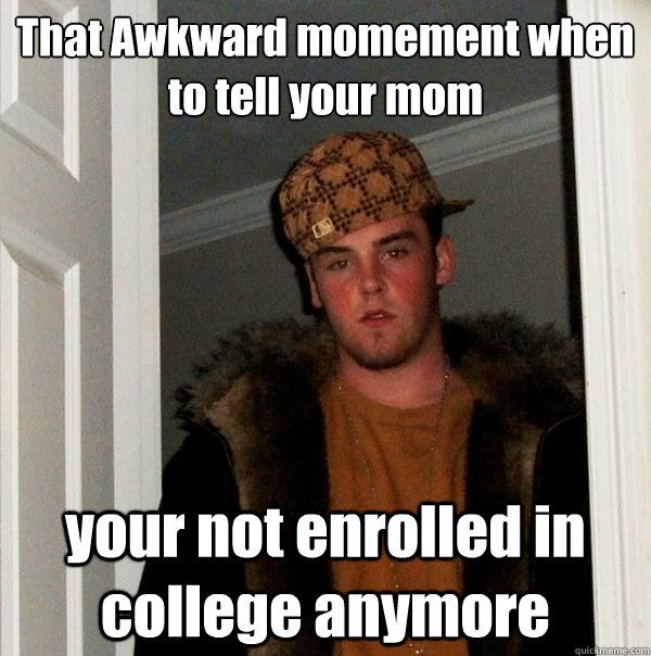 That Awkward momement when  to tell your mom your not enrolled in college anymore - That Awkward momement when  to tell your mom your not enrolled in college anymore  Scumbag Steve