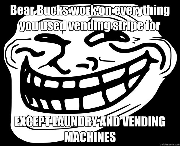 Bear Bucks work on everything you used vending stripe for EXCEPT LAUNDRY AND VENDING MACHINES  Trollface