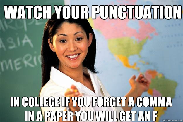 Watch your punctuation In college if you forget a comma in a paper you will get an F  Unhelpful High School Teacher