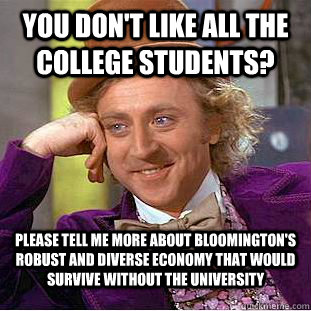 You don't like all the college students? Please tell me more about Bloomington's robust and diverse economy that would survive without the university - You don't like all the college students? Please tell me more about Bloomington's robust and diverse economy that would survive without the university  Condescending Wonka