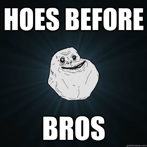 Hoes before BROS  Forever Alone