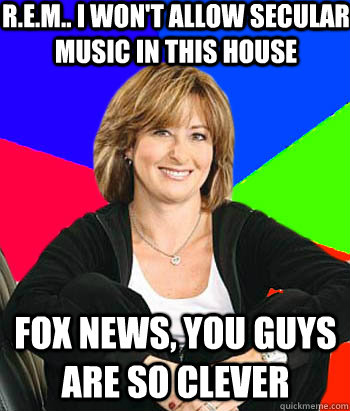 R.E.M.. I won't allow secular music in this house Fox news, you guys are so clever  - R.E.M.. I won't allow secular music in this house Fox news, you guys are so clever   Sheltering Suburban Mom