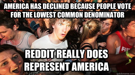 America has declined because people vote for the lowest common denominator reddit really does represent America  Sudden Clarity Clarence