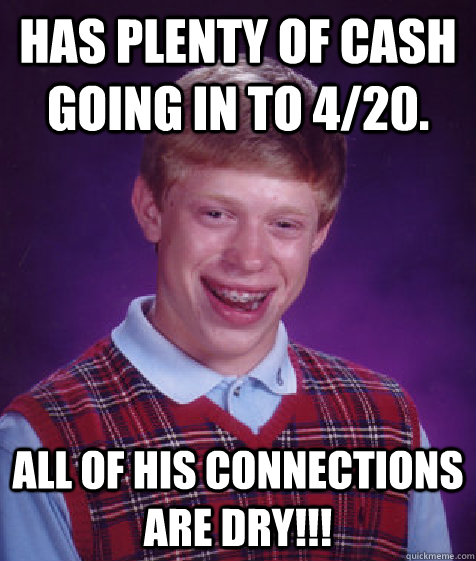 Has plenty of cash going in to 4/20. all of his connections are dry!!!  Bad Luck Brian