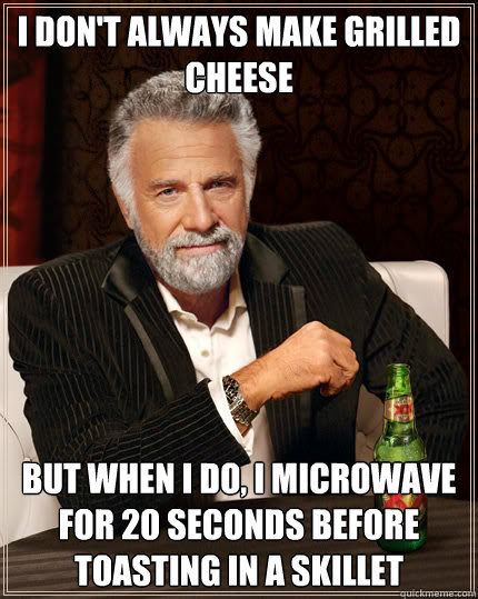 I don't always make grilled cheese but when i do, i microwave for 20 seconds before toasting in a skillet  Dos Equis man