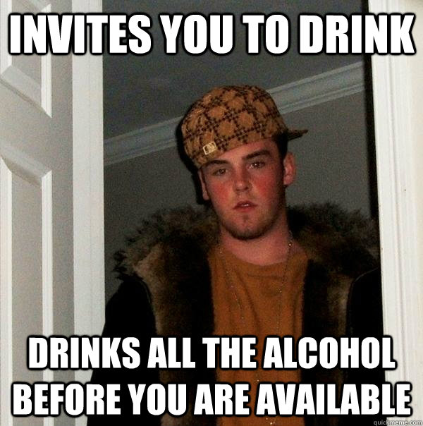 Invites you to drink Drinks all the alcohol before you are available  Scumbag Steve