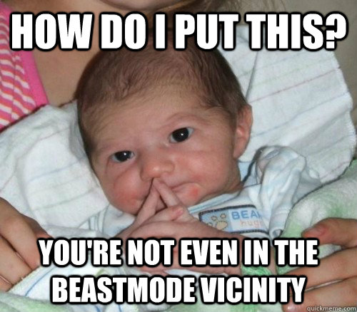 How do i put this? you're not even in the beastmode vicinity  How do i put this Baby