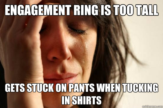 Engagement ring is too tall Gets stuck on pants when tucking in shirts  First World Problems