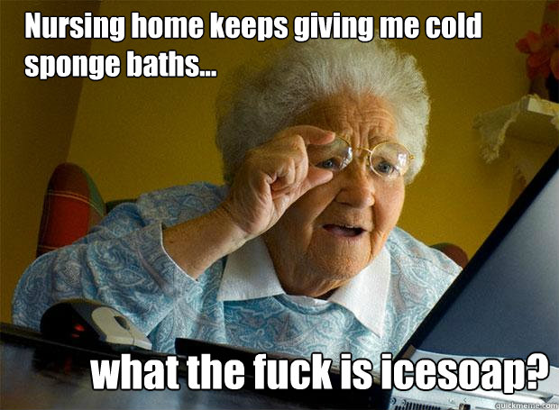 Nursing home keeps giving me cold sponge baths... what the fuck is icesoap?  Grandma finds the Internet