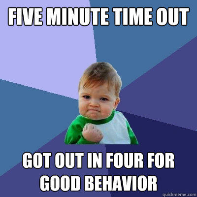 FIVE MINUTE TIME OUT GOT OUT IN FOUR FOR GOOD BEHAVIOR  Success Kid