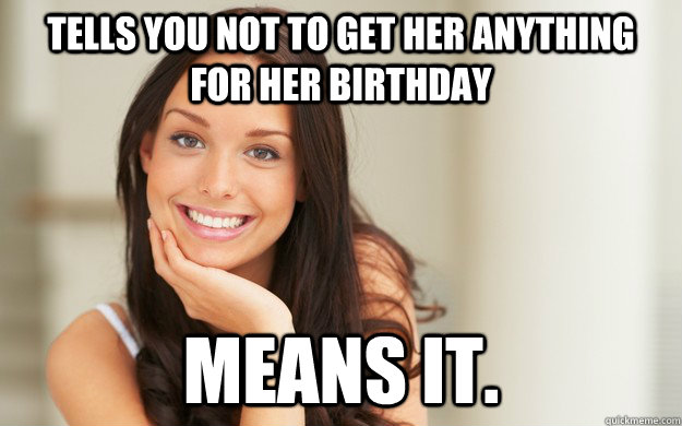 Tells you not to get her anything for her birthday MEANS IT.  Good Girl Gina