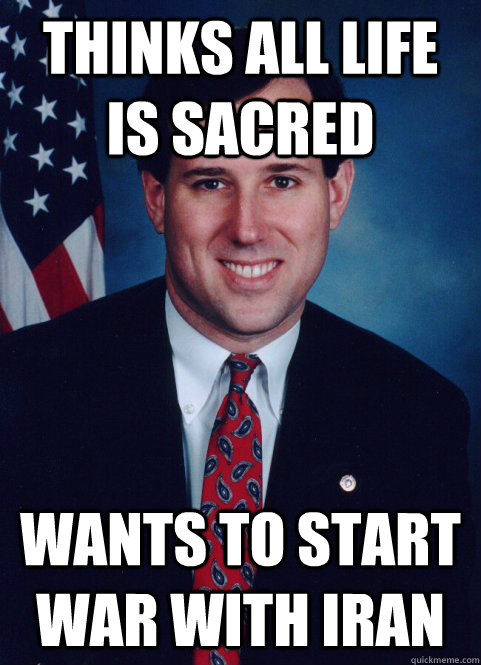 Thinks all life is sacred wants to start war with Iran - Thinks all life is sacred wants to start war with Iran  Scumbag Santorum