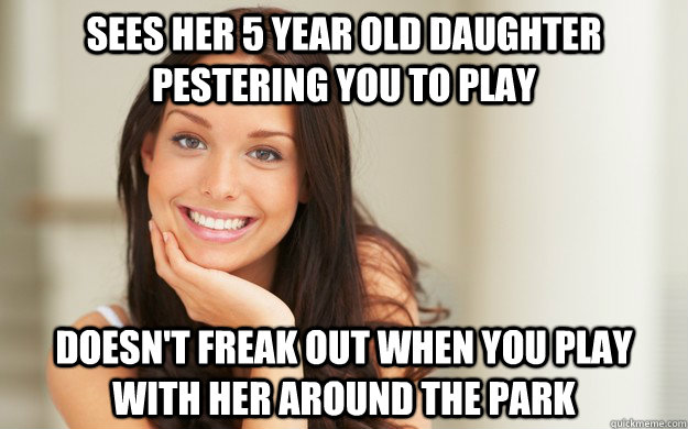 Sees her 5 year old daughter pestering you to play Doesn't freak out when you play with her around the park  Good Girl Gina