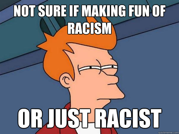 not sure if making fun of racism or just racist  Futurama Fry