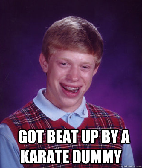 
    got beat up by a karate dummy  Bad Luck Brian