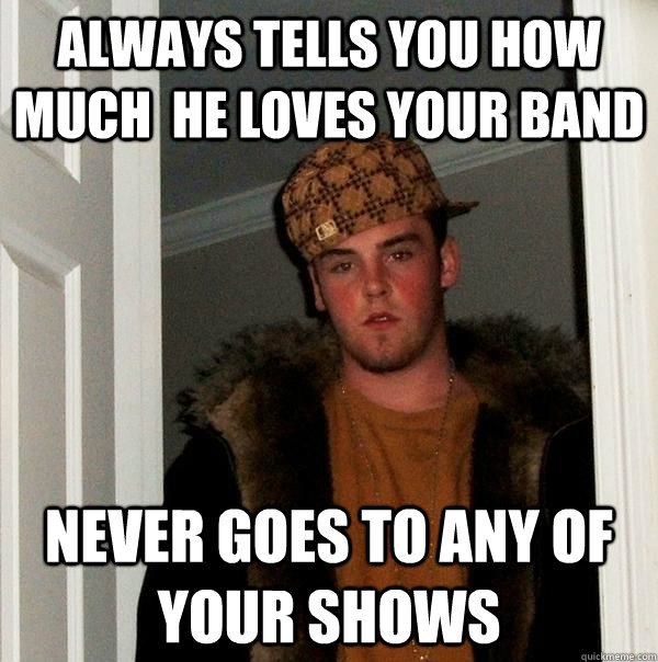 Always tells you how much  he loves your band never goes to any of your shows  Scumbag Steve