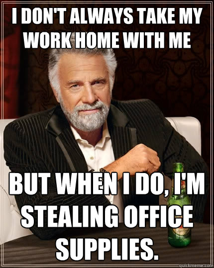 I don't always take my work home with me But when I do, I'm stealing office supplies.  The Most Interesting Man In The World