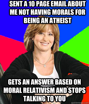 Sent a 10 page email about me not having morals for being an atheist Gets an answer based on moral relativism and stops talking to you  Sheltering Suburban Mom