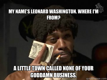 
My name's Leonard Washington. Where I'm from?  A little town called None Of Your Goddamn Business.  Leonard Washington