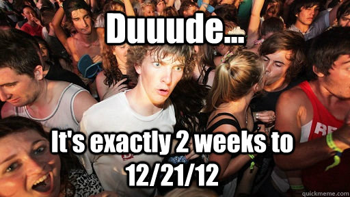 Duuude... It's exactly 2 weeks to 12/21/12  Sudden Clarity Clarence