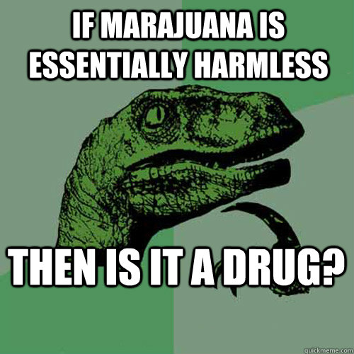 if marajuana is essentially harmless then is it a drug?  Philosoraptor