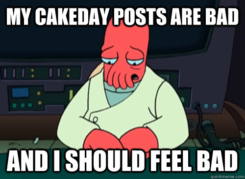 My cakeday posts are bad and i should feel bad  