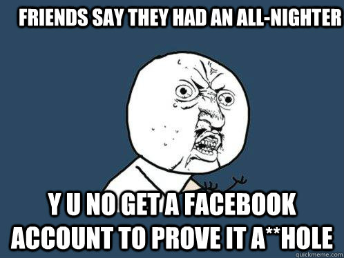 Friends say they had an all-nighter Y u no get a facebook account to prove it A**HOLE  Y U No