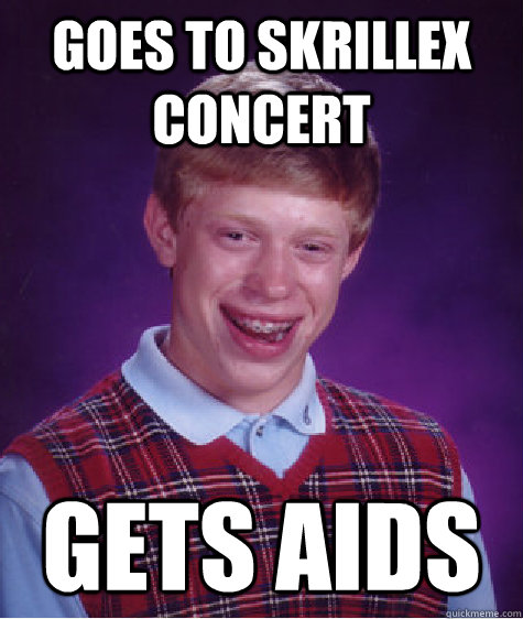 goes to skrillex concert GETS AIDS  Bad Luck Brian