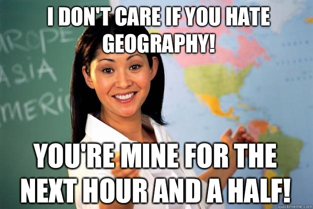 I don't care if you hate geography! You're MINE for the next hour and a half!  Unhelpful High School Teacher