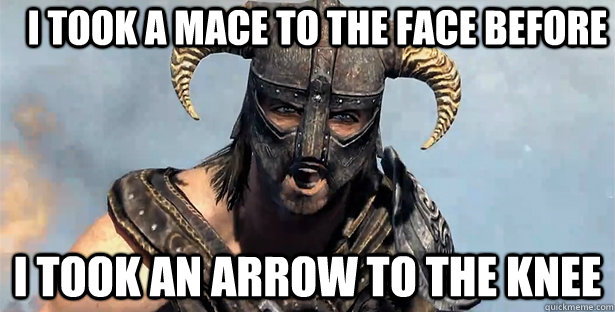 I took a mace to the face before i took an arrow to the knee  Took an Arrow to the Knee