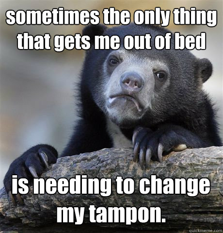 sometimes the only thing that gets me out of bed is needing to change my tampon.  Confession Bear