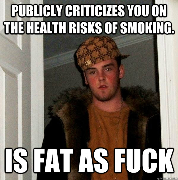 Publicly criticizes you on the health risks of smoking. Is fat as fuck - Publicly criticizes you on the health risks of smoking. Is fat as fuck  Scumbag Steve