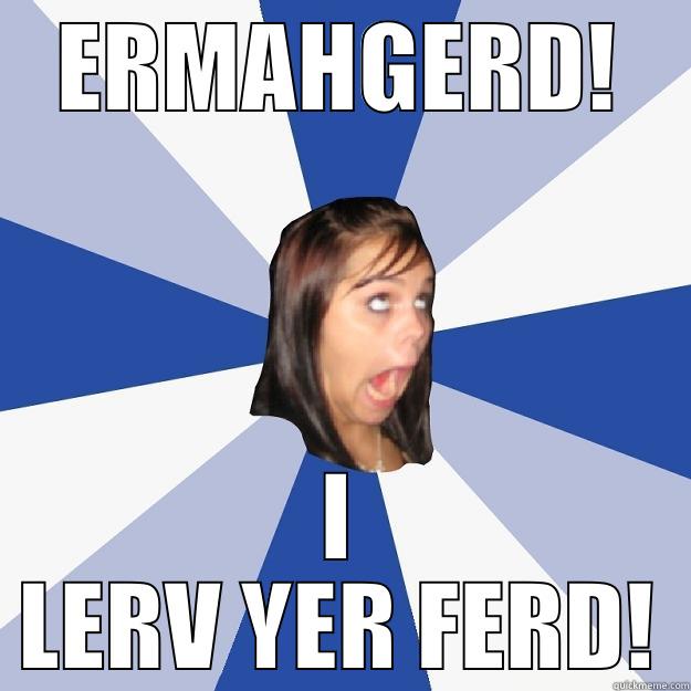 ERMAHGERD! I LERV YER FERD! Annoying Facebook Girl