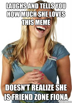 Laughs and tells you how much she loves this meme doesn't realize she is friend zone fiona  Friend Zone Fiona