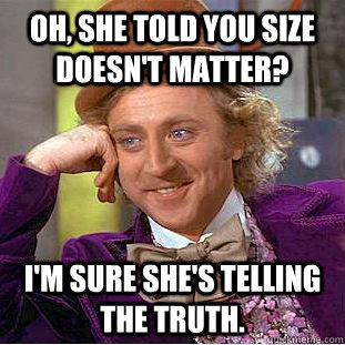 Oh, she told you size doesn't matter? I'm sure she's telling the truth. - Oh, she told you size doesn't matter? I'm sure she's telling the truth.  Condescending Wonka