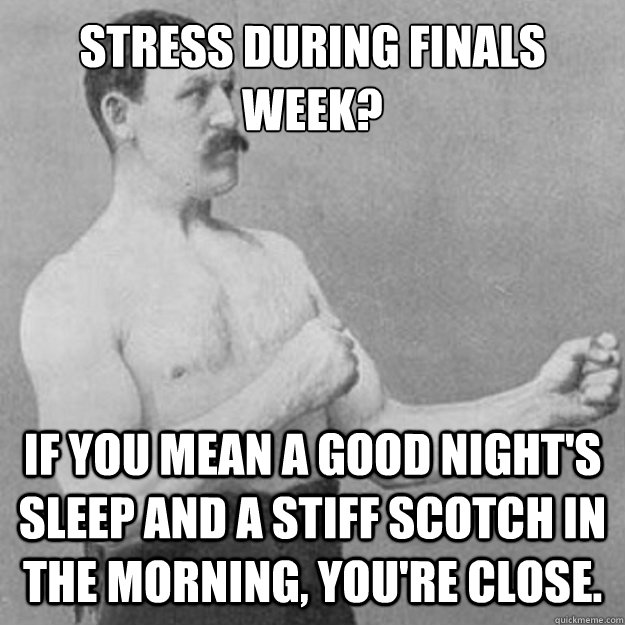 Stress during finals week? If you mean a good night's sleep and a stiff scotch in the morning, you're close.  overly manly man