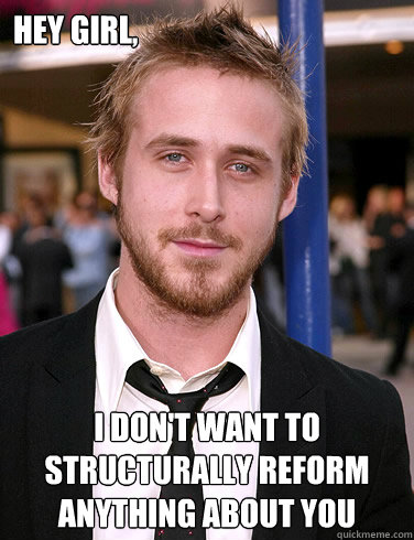 Hey girl, I don't want to structurally reform anything about you  Paul Ryan Gosling