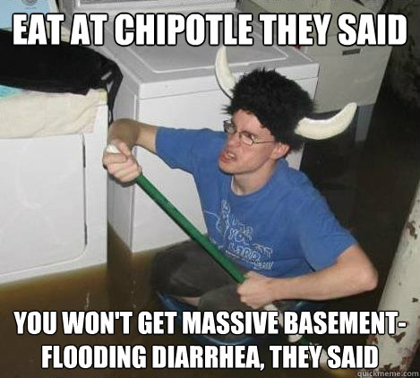 Eat at Chipotle they said you won't get massive basement-flooding diarrhea, they said - Eat at Chipotle they said you won't get massive basement-flooding diarrhea, they said  They said